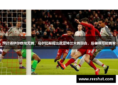 预计诺伊尔群龙无首，乌尔比希或出战亚特兰大首回合，后者很可能首发